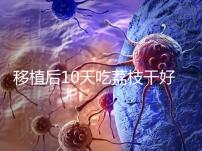 移植后10天吃荔枝干好不好看這,可不可以吃別還不知道