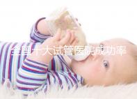 全國(guó)十大試管醫(yī)院成功率排名,試管嬰兒醫(yī)院哪家好