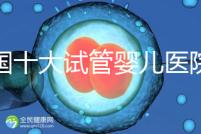 全國十大試管嬰兒醫(yī)院排名最新版，試管嬰兒醫(yī)院全國排名