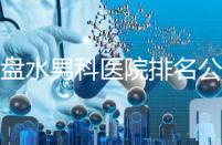 六盤水男科醫院排名公開，想知道哪家比較好