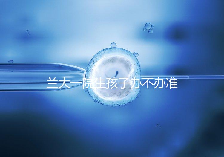 蘭大一院生孩子辦不辦準生證答案來襲,需要準備啥立馬get