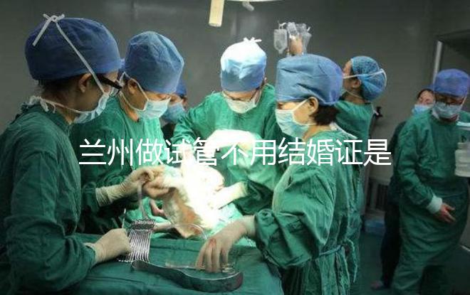蘭州做試管不用結婚證是騙局！蘭大一院、甘肅婦幼都要提供