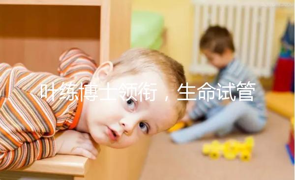 葉練博士領(lǐng)銜，生命試管嬰兒中心4人醫(yī)生團(tuán)隊(duì)助“好孕”