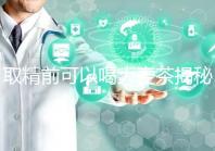 取精前可以喝大麥茶揭秘嗎？用60s就知道了嗎？