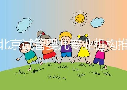 北京試管嬰兒專業機構推薦！北京試管嬰兒醫生排名！