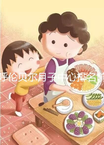 呼倫貝爾月子中心排名前十，2024哪個好，價格哪個好？