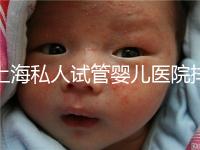 上海私人試管嬰兒醫(yī)院排名清單,成功率低,成功率高