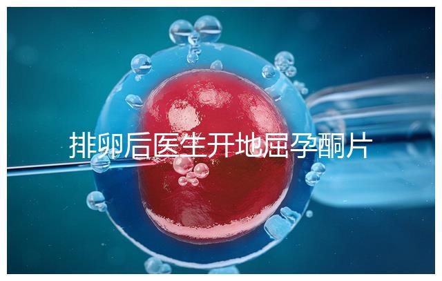 排卵后醫(yī)生開地屈孕酮片作用大，受精卵能否著床全看它