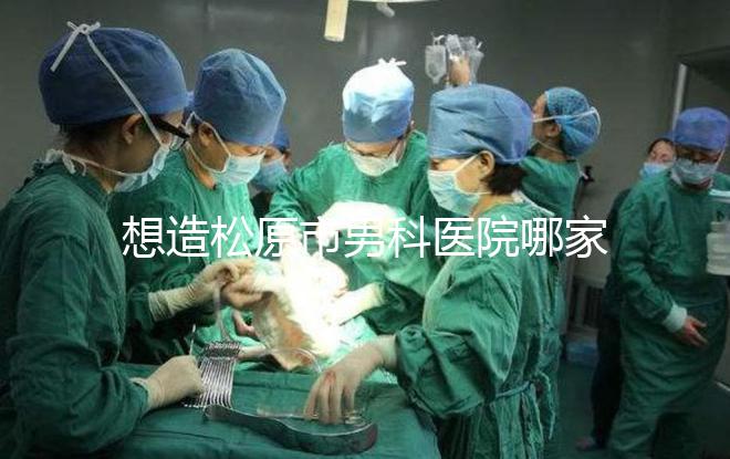 想造松原市男科醫院哪家好戳,寧江區這幾家均榜上有名
