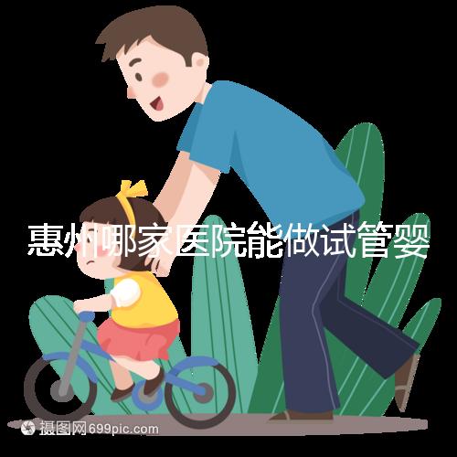 惠州哪家醫(yī)院能做試管嬰兒？大家還關(guān)心的成功率和費(fèi)用介紹