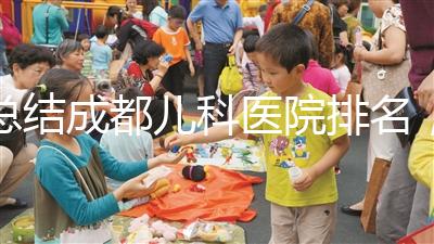 總結成都兒科醫(yī)院排名，如何選擇2024武侯區(qū)？