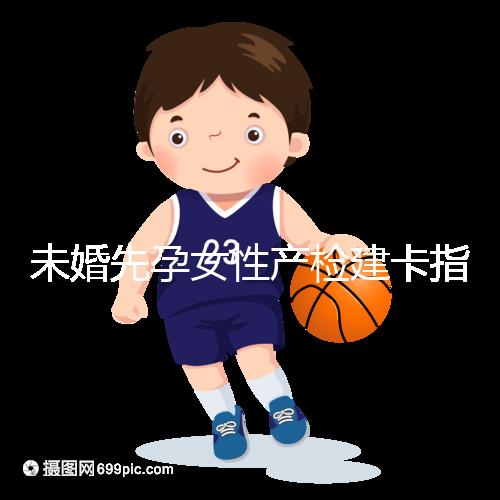 未婚先孕女性產檢建卡指南分享,提前來了解能不能辦理