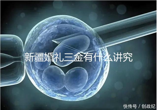 新疆婚禮三金有什么講究，喀什手鐲揭秘多少克？快看