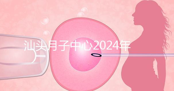 汕頭月子中心2024年一月揭秘多少錢？想做哪個性價比高？