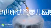 天津供卵試管嬰兒醫(yī)院排名榜出爐!河東這些機構排隊可做
