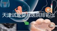 天津試管嬰兒醫(yī)院排名比較好