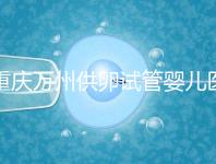 重慶萬(wàn)州供卵試管嬰兒醫(yī)院排名公布，榜上5家實(shí)力大比拼