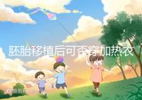 胚胎移植后可否穿加熱衣服答案來襲，有無影響現場告知