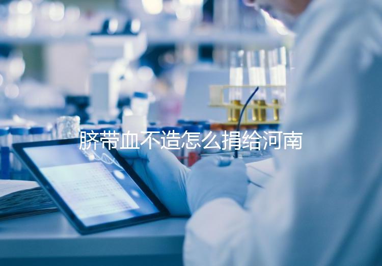 臍帶血不造怎么捐給河南平頂山公共庫？正規入庫要辦手續