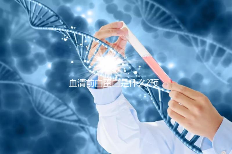 血清前白蛋白是什么?預(yù)示肝功能是否損害的早期指標(biāo)