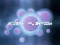 試管做一半主治醫生離職怎么辦速覽，換一個或是不錯選擇