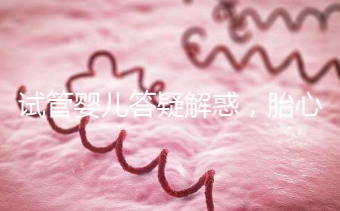 試管嬰兒答疑解惑，胎心胎芽出現了為什么還會胎停？