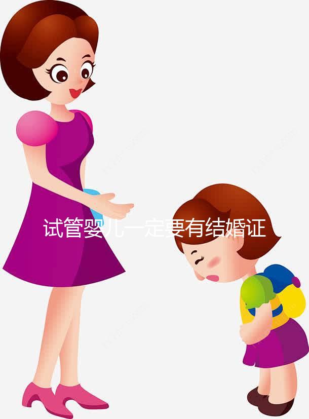 試管嬰兒一定要有結婚證嗎?做試管需要得有結婚證嗎?