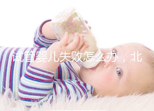 試管嬰兒失敗怎么辦,北京輔助生殖中心哪個好?