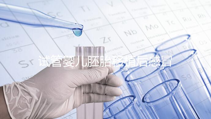 試管嬰兒胚胎移植后感冒了別慌,這樣應(yīng)對(duì)才是上上策!