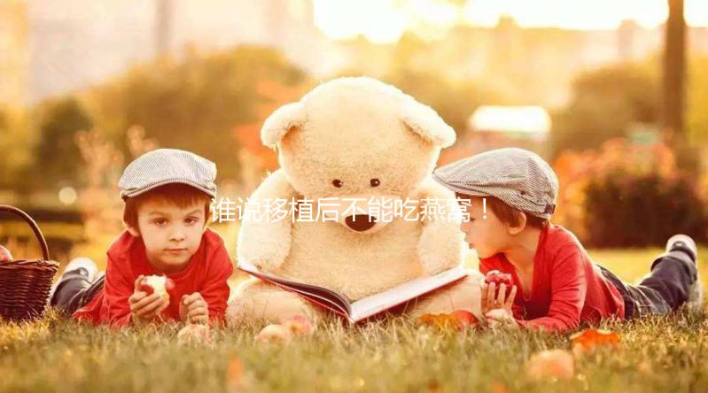 誰(shuí)說(shuō)移植后不能吃燕窩!這些孕期謠言現(xiàn)在知道還不晚