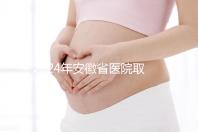2024年安徽省醫院取卵價格盤點,過來的人告訴你要付多少錢
