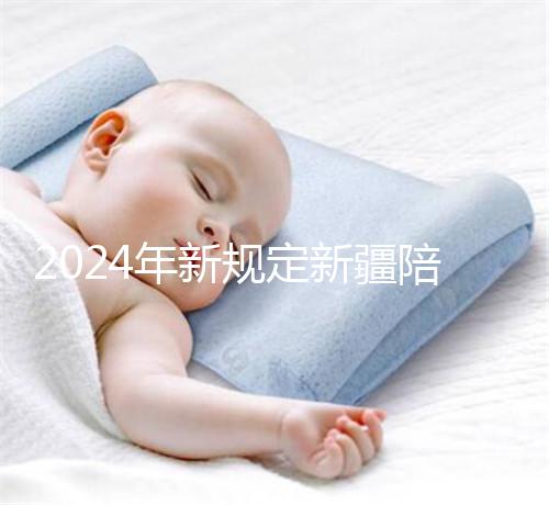 2024年新規定新疆陪產假！多少天，什么時候休假已經確定了！