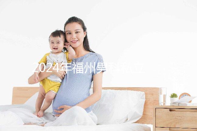 2024年福州男科私立醫(yī)院排名更新,東方醫(yī)院躍居前十