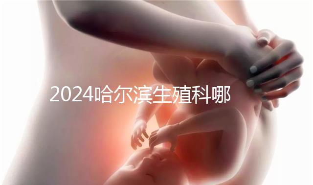 2024哈爾濱生殖科哪個(gè)醫(yī)院好,哈醫(yī)大一院或二院區(qū)別對比