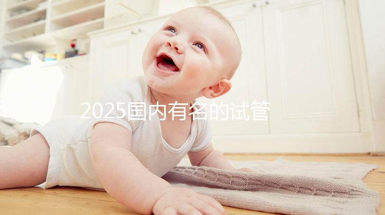 2025國內有名的試管嬰兒醫院排名分享，匯總前十家！