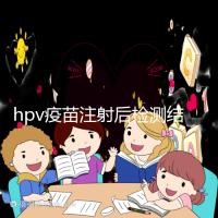 hpv疫苗注射后檢測結果很關鍵，產生抗體才能抵御病毒感染
